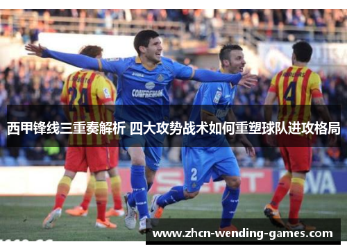 西甲锋线三重奏解析 四大攻势战术如何重塑球队进攻格局