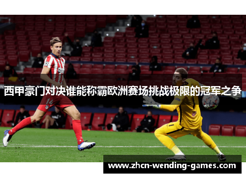 西甲豪门对决谁能称霸欧洲赛场挑战极限的冠军之争