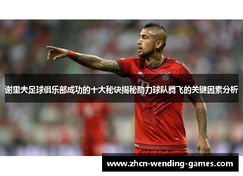 谢里夫足球俱乐部成功的十大秘诀揭秘助力球队腾飞的关键因素分析