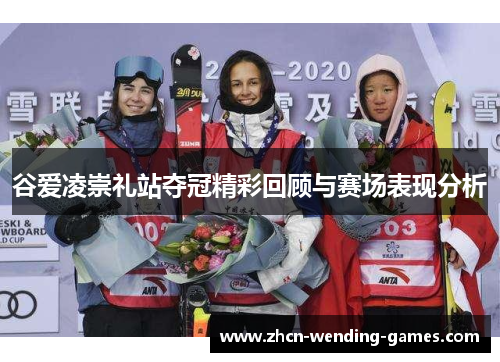 谷爱凌崇礼站夺冠精彩回顾与赛场表现分析