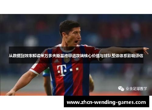 从数据到效率解读莱万多夫斯基德甲进攻端核心价值与球队整体体系影响评估